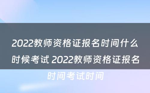 2022教师资格证报名时间什么时候考试 2022教师资格证报名时间考试时间