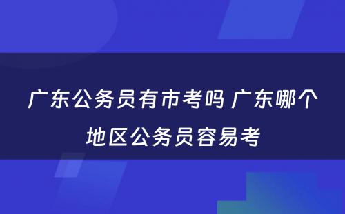 广东公务员有市考吗 广东哪个地区公务员容易考