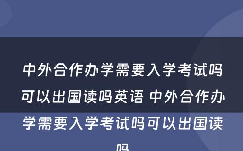 中外合作办学需要入学考试吗可以出国读吗英语 中外合作办学需要入学考试吗可以出国读吗