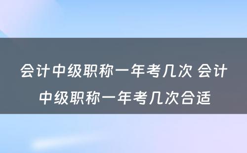 会计中级职称一年考几次 会计中级职称一年考几次合适