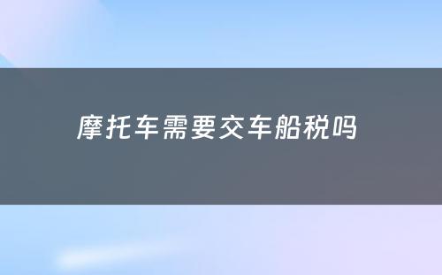 摩托车需要交车船税吗 