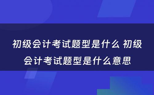 初级会计考试题型是什么 初级会计考试题型是什么意思