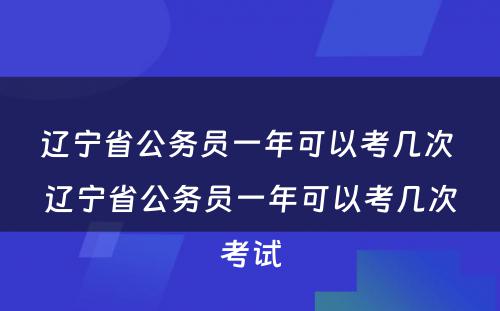 辽宁省公务员一年可以考几次 辽宁省公务员一年可以考几次考试