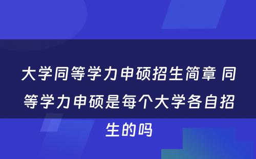 大学同等学力申硕招生简章 同等学力申硕是每个大学各自招生的吗