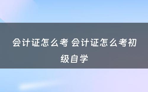 会计证怎么考 会计证怎么考初级自学