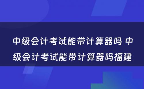 中级会计考试能带计算器吗 中级会计考试能带计算器吗福建