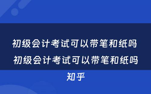 初级会计考试可以带笔和纸吗 初级会计考试可以带笔和纸吗知乎