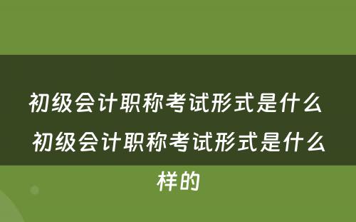 初级会计职称考试形式是什么 初级会计职称考试形式是什么样的