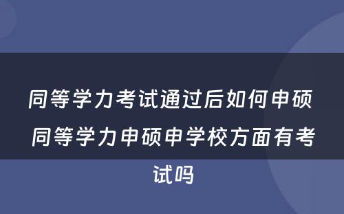 同等学力考试通过后如何申硕 同等学力申硕申学校方面有考试吗