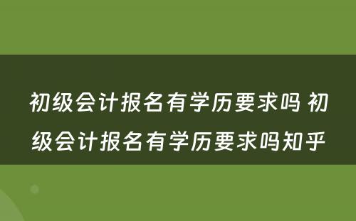 初级会计报名有学历要求吗 初级会计报名有学历要求吗知乎