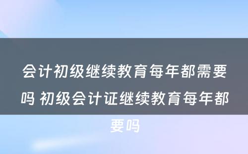 会计初级继续教育每年都需要吗 初级会计证继续教育每年都要吗