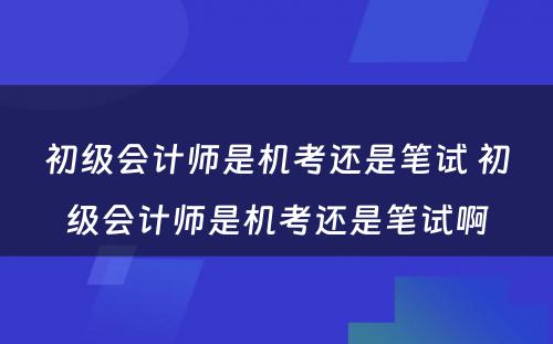 初级会计师是机考还是笔试 初级会计师是机考还是笔试啊