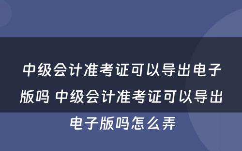 中级会计准考证可以导出电子版吗 中级会计准考证可以导出电子版吗怎么弄