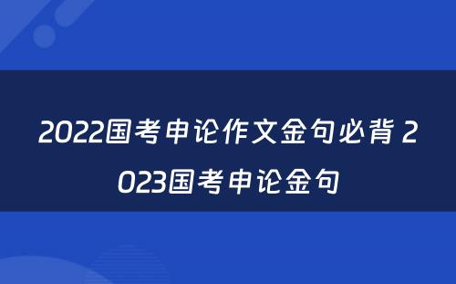 2022国考申论作文金句必背 2023国考申论金句