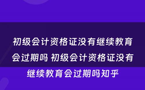 初级会计资格证没有继续教育会过期吗 初级会计资格证没有继续教育会过期吗知乎