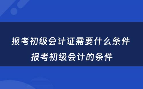 报考初级会计证需要什么条件 报考初级会计的条件