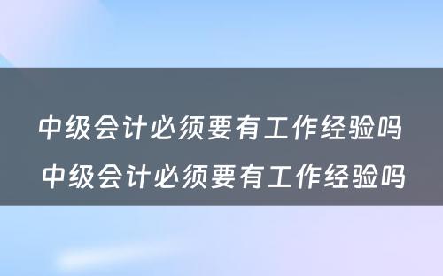 中级会计必须要有工作经验吗 中级会计必须要有工作经验吗