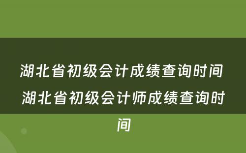 湖北省初级会计成绩查询时间 湖北省初级会计师成绩查询时间