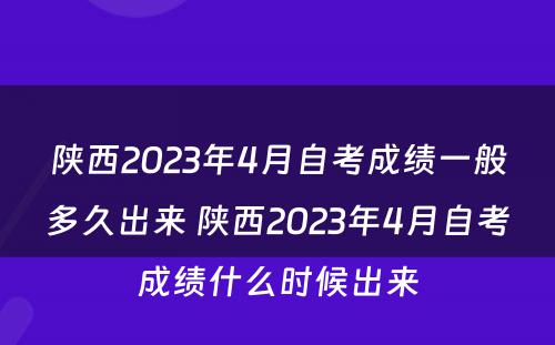 陕西2023年4月自考成绩一般多久出来 陕西2023年4月自考成绩什么时候出来