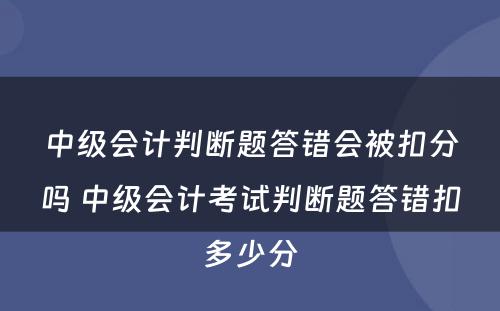 中级会计判断题答错会被扣分吗 中级会计考试判断题答错扣多少分