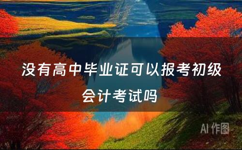 没有高中毕业证可以报考初级会计考试吗 