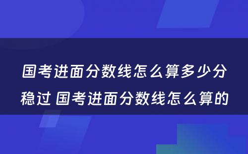 国考进面分数线怎么算多少分稳过 国考进面分数线怎么算的