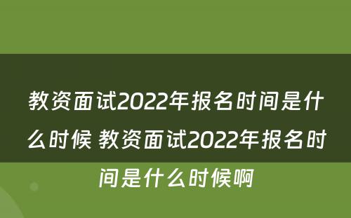 教资面试2022年报名时间是什么时候 教资面试2022年报名时间是什么时候啊