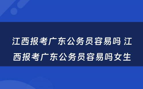 江西报考广东公务员容易吗 江西报考广东公务员容易吗女生