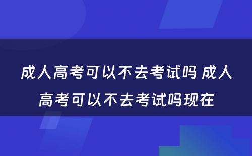 成人高考可以不去考试吗 成人高考可以不去考试吗现在