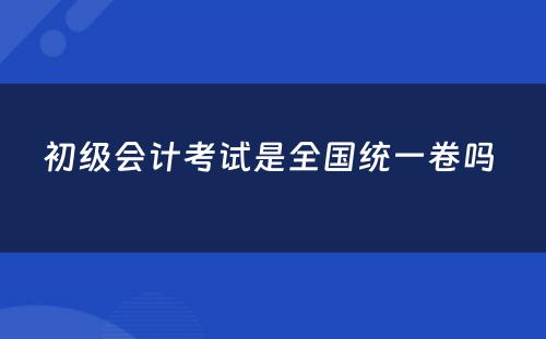 初级会计考试是全国统一卷吗 