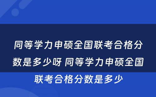 同等学力申硕全国联考合格分数是多少呀 同等学力申硕全国联考合格分数是多少