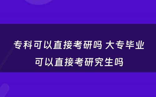 专科可以直接考研吗 大专毕业可以直接考研究生吗