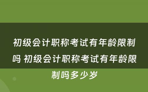 初级会计职称考试有年龄限制吗 初级会计职称考试有年龄限制吗多少岁