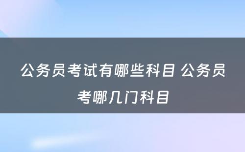 公务员考试有哪些科目 公务员考哪几门科目