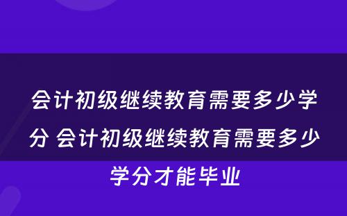 会计初级继续教育需要多少学分 会计初级继续教育需要多少学分才能毕业