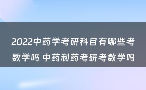 2022中药学考研科目有哪些考数学吗 中药制药考研考数学吗