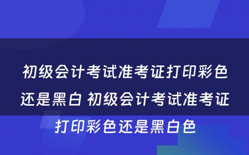 初级会计考试准考证打印彩色还是黑白 初级会计考试准考证打印彩色还是黑白色