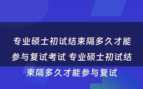 专业硕士初试结束隔多久才能参与复试考试 专业硕士初试结束隔多久才能参与复试