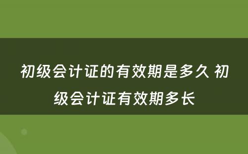 初级会计证的有效期是多久 初级会计证有效期多长