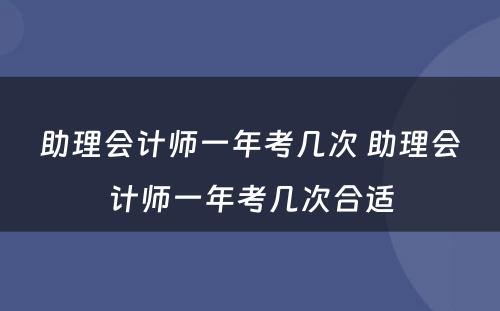 助理会计师一年考几次 助理会计师一年考几次合适