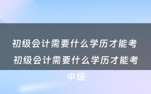 初级会计需要什么学历才能考 初级会计需要什么学历才能考中级