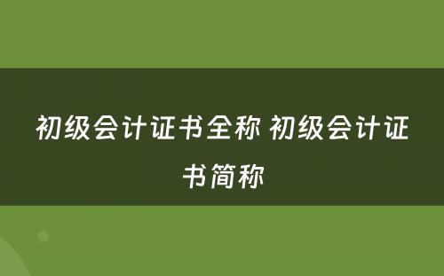 初级会计证书全称 初级会计证书简称