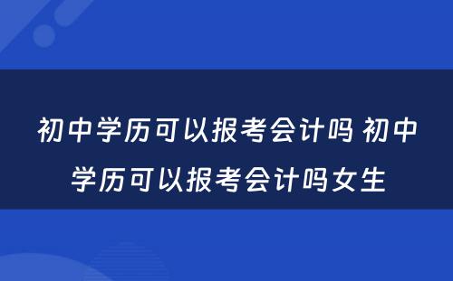 初中学历可以报考会计吗 初中学历可以报考会计吗女生