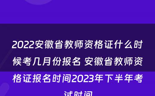 2022安徽省教师资格证什么时候考几月份报名 安徽省教师资格证报名时间2023年下半年考试时间
