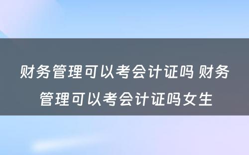 财务管理可以考会计证吗 财务管理可以考会计证吗女生