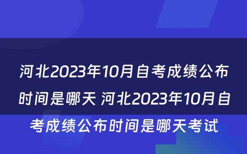 河北2023年10月自考成绩公布时间是哪天 河北2023年10月自考成绩公布时间是哪天考试