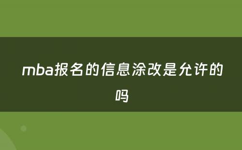  mba报名的信息涂改是允许的吗