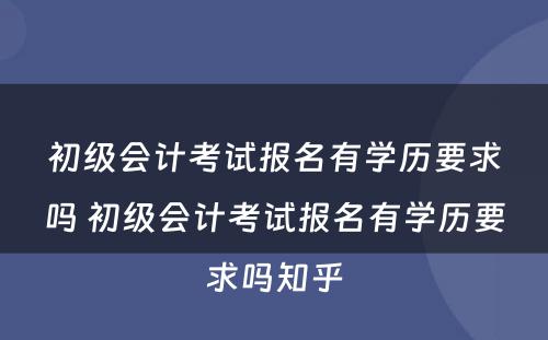 初级会计考试报名有学历要求吗 初级会计考试报名有学历要求吗知乎