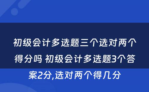 初级会计多选题三个选对两个得分吗 初级会计多选题3个答案2分,选对两个得几分