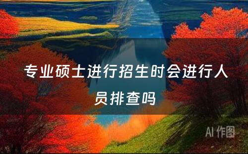  专业硕士进行招生时会进行人员排查吗